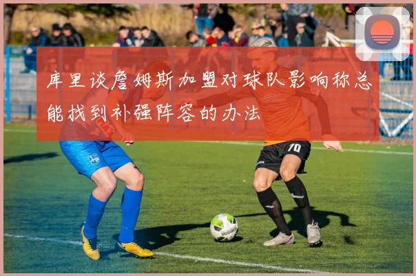 库里谈詹姆斯加盟对球队影响称总能找到补强阵容的办法