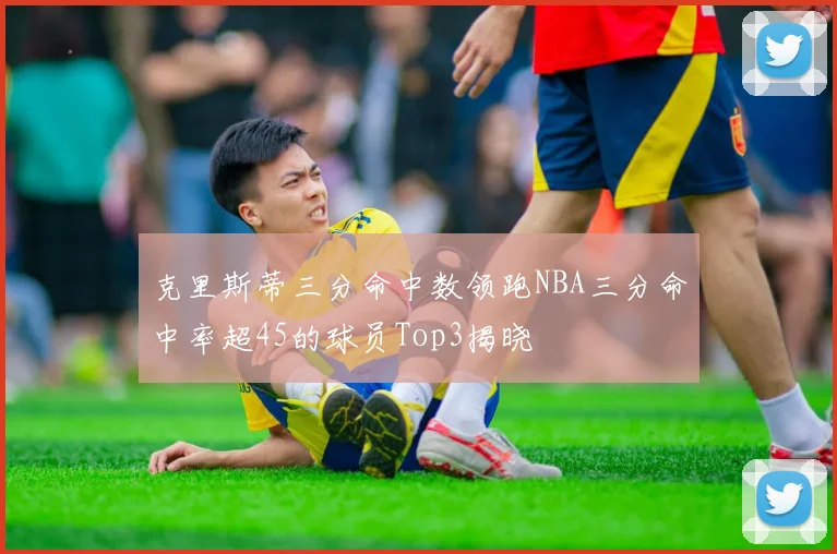 克里斯蒂三分命中数领跑NBA三分命中率超45的球员Top3揭晓