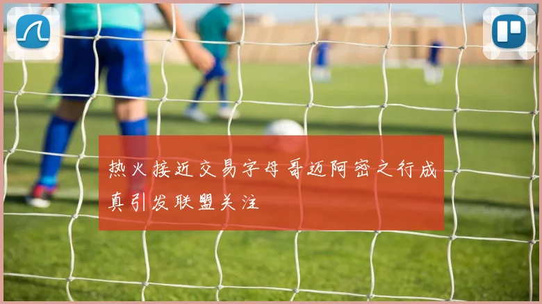 热火接近交易字母哥迈阿密之行成真引发联盟关注