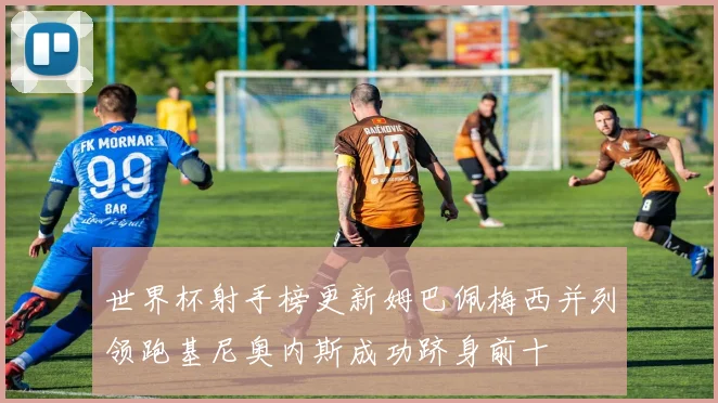 世界杯射手榜更新姆巴佩梅西并列领跑基尼奥内斯成功跻身前十