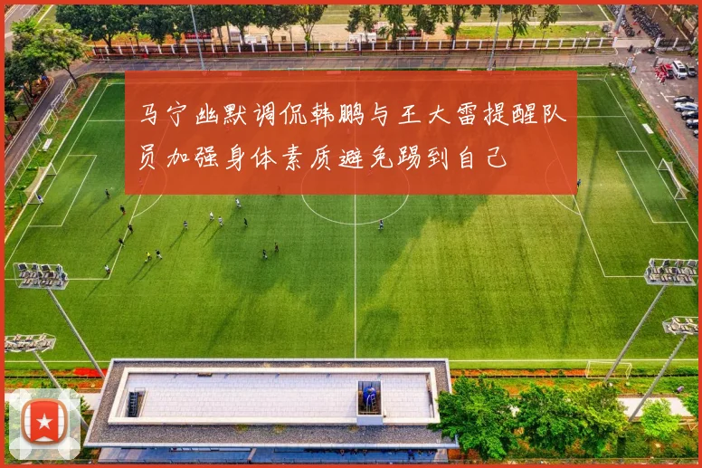 马宁幽默调侃韩鹏与王大雷提醒队员加强身体素质避免踢到自己