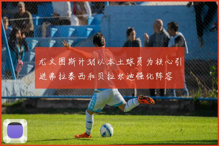 尤文图斯计划以本土球员为核心引进弗拉泰西和贝拉尔迪强化阵容