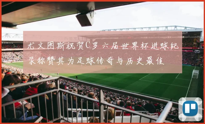 尤文图斯祝贺C罗六届世界杯进球纪录称赞其为足球传奇与历史最佳