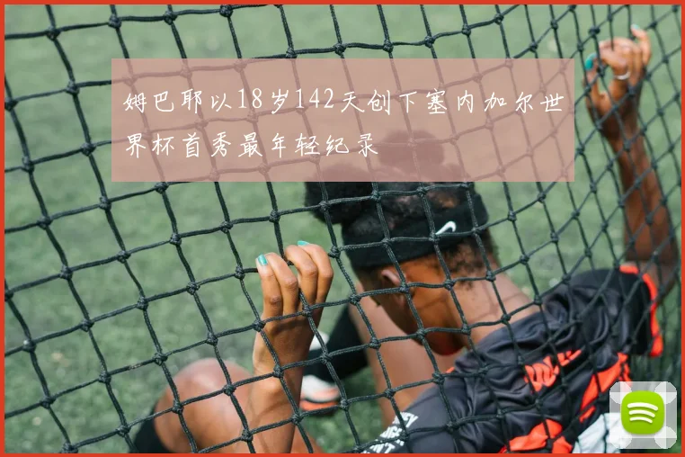 姆巴耶以18岁142天创下塞内加尔世界杯首秀最年轻纪录