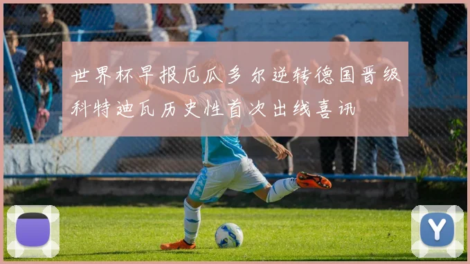 世界杯早报厄瓜多尔逆转德国晋级科特迪瓦历史性首次出线喜讯