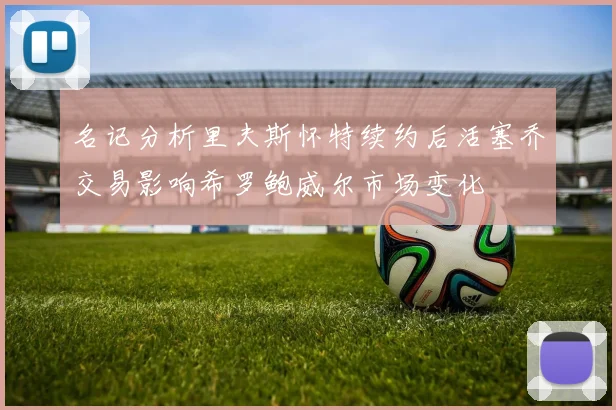 名记分析里夫斯怀特续约后活塞乔交易影响希罗鲍威尔市场变化