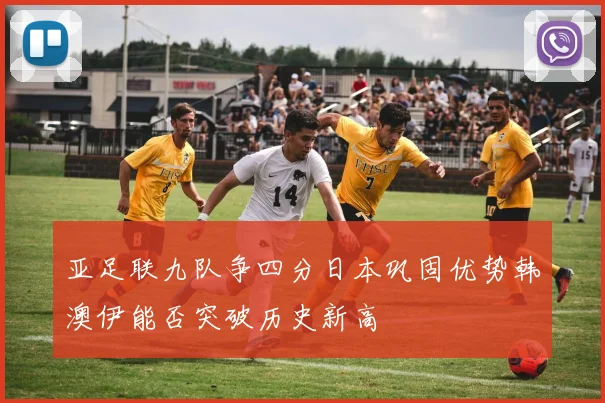 亚足联九队争四分日本巩固优势韩澳伊能否突破历史新高