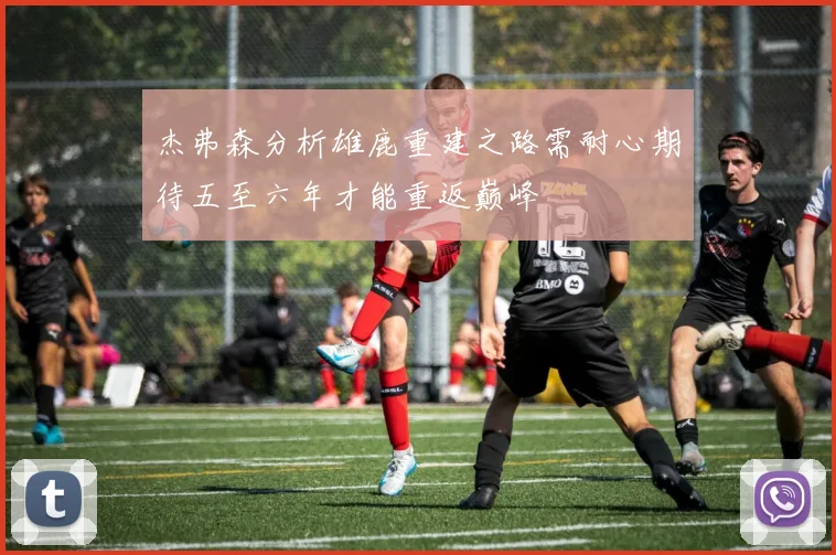 杰弗森分析雄鹿重建之路需耐心期待五至六年才能重返巅峰