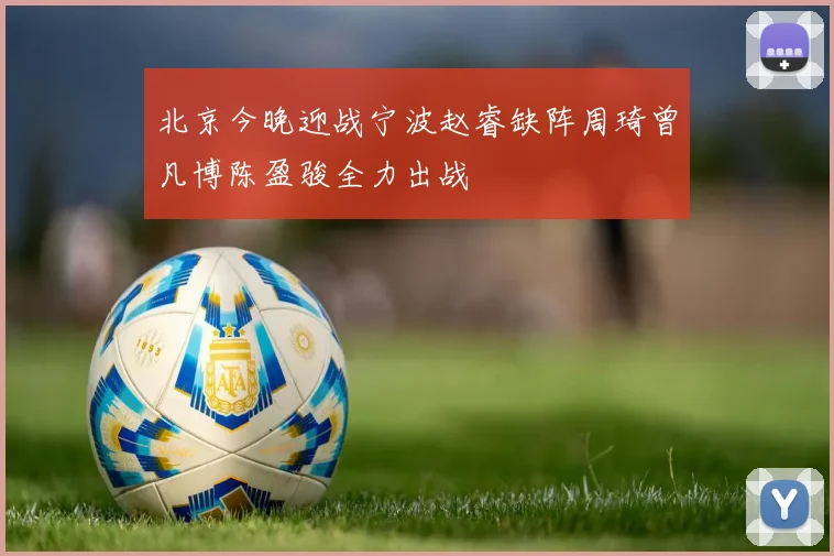 北京今晚迎战宁波赵睿缺阵周琦曾凡博陈盈骏全力出战