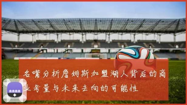 名嘴分析詹姆斯加盟湖人背后的商业考量与未来去向的可能性
