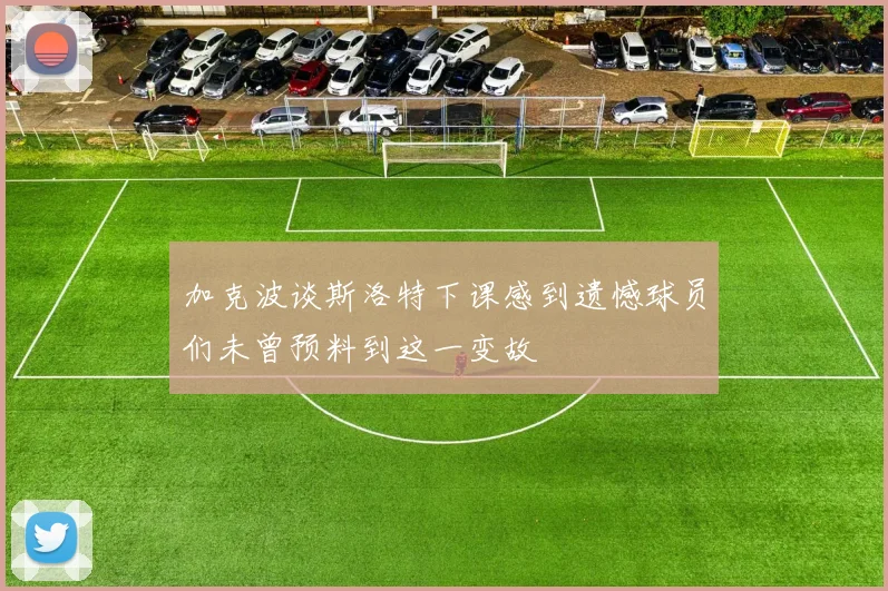 加克波谈斯洛特下课感到遗憾球员们未曾预料到这一变故