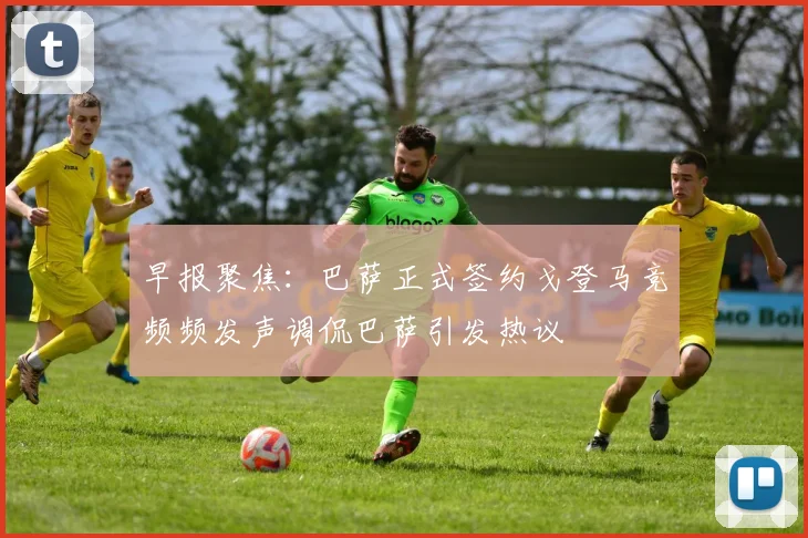 早报聚焦：巴萨正式签约戈登马竞频频发声调侃巴萨引发热议