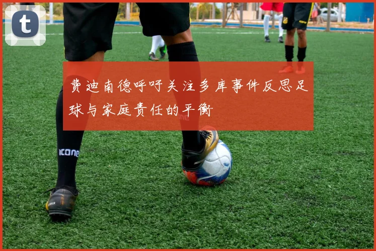 费迪南德呼吁关注多库事件反思足球与家庭责任的平衡