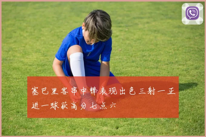 塞巴里客串中锋表现出色三射一正进一球获高分七点六