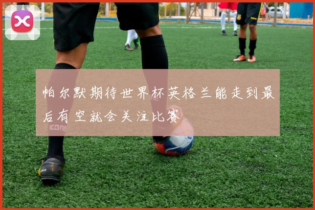 帕尔默期待世界杯英格兰能走到最后有空就会关注比赛