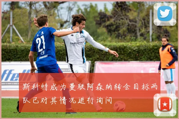 斯科特成为曼联阿森纳转会目标两队已对其情况进行询问