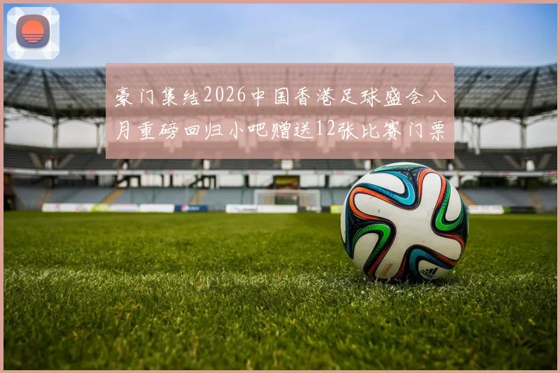 豪门集结2026中国香港足球盛会八月重磅回归小吧赠送12张比赛门票等你来拿